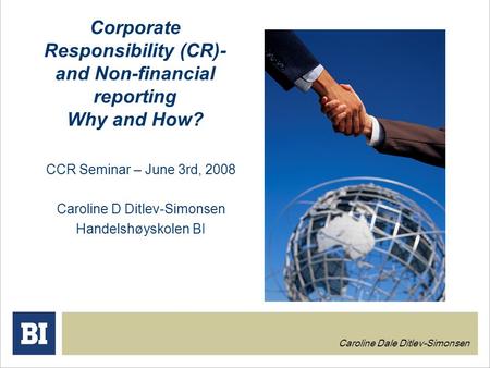 Corporate Responsibility (CR)- and Non-financial reporting Why and How? CCR Seminar – June 3rd, 2008 Caroline D Ditlev-Simonsen Handelshøyskolen BI Caroline.