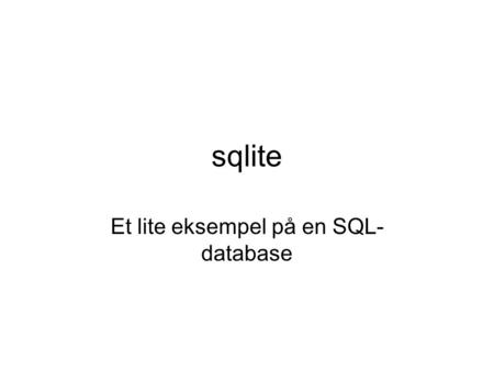 Sqlite Et lite eksempel på en SQL- database. SQL kan startes på ulike måter Kommandolinjeversjon or Windows –Programmet må innstalleres Hentes fra www.sqlite.org.