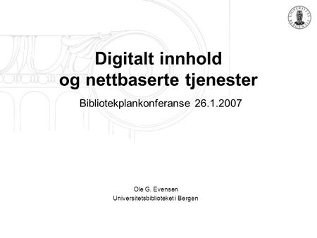 Digitalt innhold og nettbaserte tjenester Bibliotekplankonferanse 26.1.2007 Ole G. Evensen Universitetsbiblioteket i Bergen.