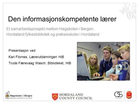 Den informasjonskompetente lærer Et samarbeidsprosjekt mellom Høgskolen i Bergen, Hordaland fylkesbibliotek og praksisskoler i Hordaland Presentasjon ved.
