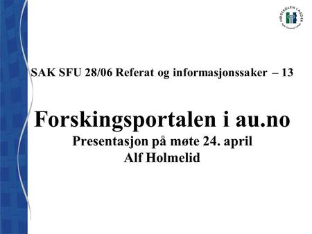 SAK SFU 28/06 Referat og informasjonssaker – 13 Forskingsportalen i au.no Presentasjon på møte 24. april Alf Holmelid.