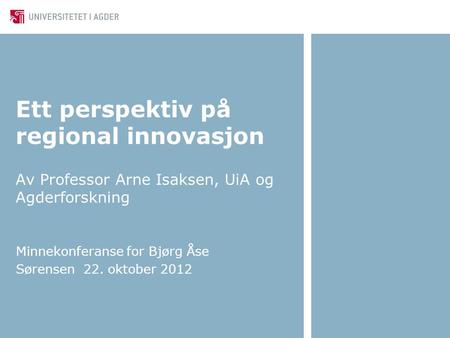 Ett perspektiv på regional innovasjon Av Professor Arne Isaksen, UiA og Agderforskning Minnekonferanse for Bjørg Åse Sørensen 22. oktober 2012.