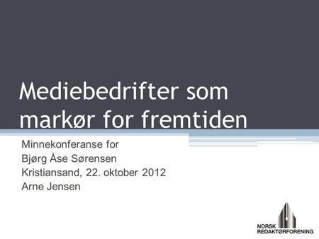 Mediebedrifter som markør for fremtiden Minnekonferanse for Bjørg Åse Sørensen Kristiansand, 22. oktober 2012 Arne Jensen.
