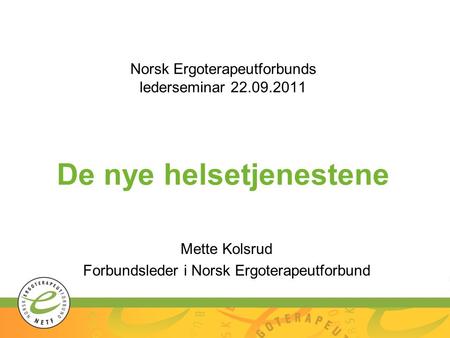Norsk Ergoterapeutforbunds lederseminar 22.09.2011 De nye helsetjenestene Mette Kolsrud Forbundsleder i Norsk Ergoterapeutforbund.