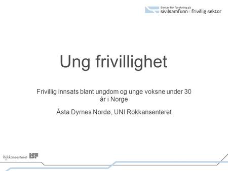 Ung frivillighet Frivillig innsats blant ungdom og unge voksne under 30 år i Norge Åsta Dyrnes Nordø, UNI Rokkansenteret.