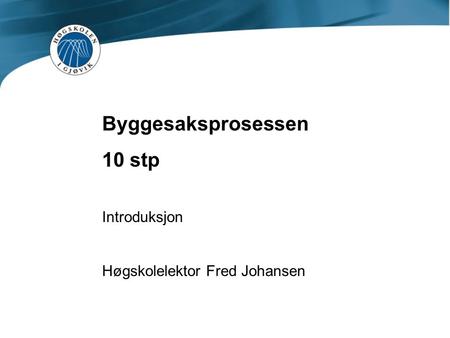 Byggesaksprosessen 10 stp Introduksjon Høgskolelektor Fred Johansen.