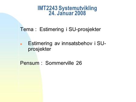 IMT2243 Systemutvikling 24. Januar 2008 Tema : Estimering i SU-prosjekter n Estimering av innsatsbehov i SU- prosjekter Pensum : Sommerville 26.