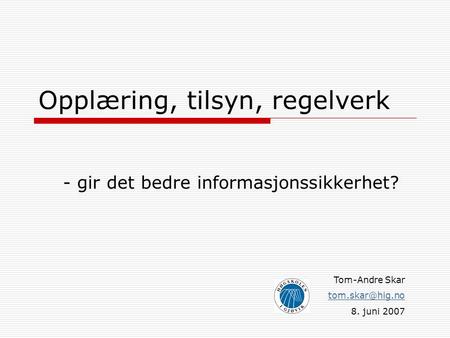 Opplæring, tilsyn, regelverk - gir det bedre informasjonssikkerhet? Tom-Andre Skar 8. juni 2007.