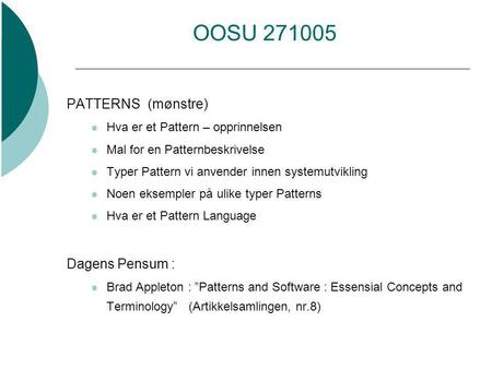 OOSU 271005 PATTERNS (mønstre) Hva er et Pattern – opprinnelsen Mal for en Patternbeskrivelse Typer Pattern vi anvender innen systemutvikling Noen eksempler.
