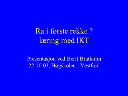 Ra i første rekke ? læring med IKT Presentasjon ved Berit Bratholm 22.10.03, Høgskolen i Vestfold.