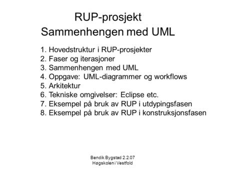 Bendik Bygstad 2.2.07 Høgskolen i Vestfold RUP-prosjekt Sammenhengen med UML 1.Hovedstruktur i RUP-prosjekter 2.Faser og iterasjoner 3.Sammenhengen med.
