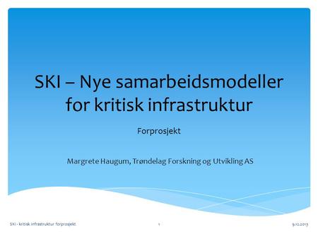 SKI – Nye samarbeidsmodeller for kritisk infrastruktur Forprosjekt SKI - kritisk infrastruktur forprosjekt9.12.20131 Margrete Haugum, Trøndelag Forskning.