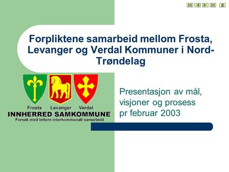 Forpliktene samarbeid mellom Frosta, Levanger og Verdal Kommuner i Nord- Trøndelag Presentasjon av mål, visjoner og prosess pr februar 2003.