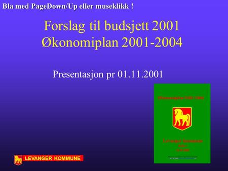 LEVANGER KOMMUNE 1 Forslag til budsjett 2001 Økonomiplan 2001-2004 Presentasjon pr 01.11.2001 Bla med PageDown/Up eller museklikk !