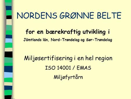 NORDENS GRØNNE BELTE for en bærekraftig utvikling i Jämtlands län, Nord-Trøndelag og Sør-Trøndelag Miljøsertifisering i en hel region ISO 14001 / EMAS.