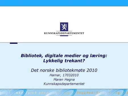 Bibliotek, digitale medier og læring: Lykkelig trekant? Det norske bibliotekmøte 2010 Hamar, 17032010 Maren Hegna Kunnskapsdepartementet.