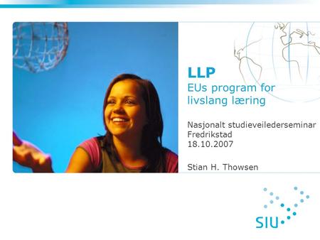 LLP EUs program for livslang læring Nasjonalt studieveilederseminar Fredrikstad 18.10.2007 Stian H. Thowsen.