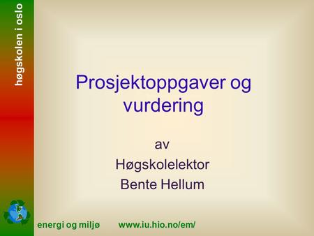 Energi og miljø www.iu.hio.no/em/ høgskolen i oslo Prosjektoppgaver og vurdering av Høgskolelektor Bente Hellum.