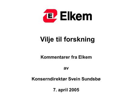 Vilje til forskning Kommentarer fra Elkem av Konserndirektør Svein Sundsbø 7. april 2005.