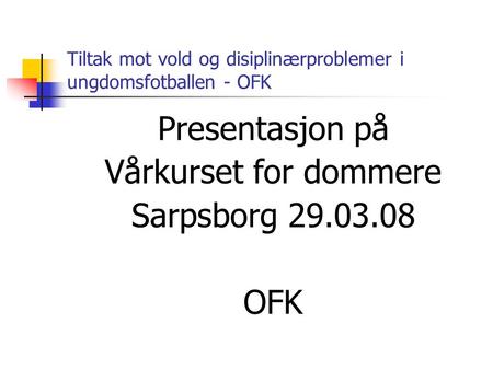 Tiltak mot vold og disiplinærproblemer i ungdomsfotballen - OFK Presentasjon på Vårkurset for dommere Sarpsborg 29.03.08 OFK.