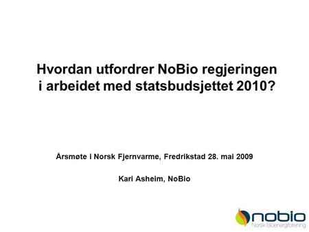 Hvordan utfordrer NoBio regjeringen i arbeidet med statsbudsjettet 2010? Årsmøte i Norsk Fjernvarme, Fredrikstad 28. mai 2009 Kari Asheim, NoBio.