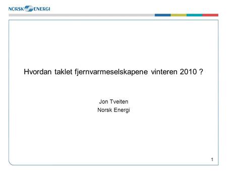 Hvordan taklet fjernvarmeselskapene vinteren 2010 ? Jon Tveiten Norsk Energi 1.