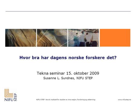 NIFU STEP Norsk institutt for studier av innovasjon, forskning og utdanning www.nifustep.no Hvor bra har dagens norske forskere det? Tekna seminar 15.