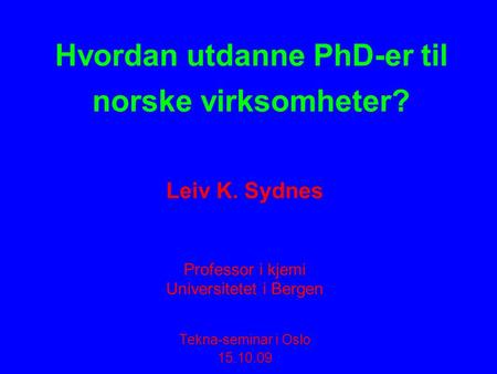 Hvordan utdanne PhD-er til norske virksomheter? Leiv K. Sydnes Professor i kjemi Universitetet i Bergen Tekna-seminar i Oslo 15.10.09.