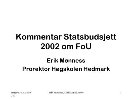 Bergen 30. oktober 2001 Erik Mønness, UHR kontaktmøte1 Kommentar Statsbudsjett 2002 om FoU Erik Mønness Prorektor Høgskolen Hedmark.