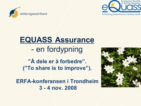 EQUASS Assurance - en fordypning ”Å dele er å forbedre”. (”To share is to improve”). ERFA-konferansen i Trondheim 3 - 4 nov. 2008.
