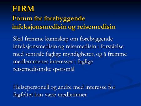 FIRM Forum for forebyggende infeksjonsmedisin og reisemedisin Skal fremme kunnskap om forebyggende infeksjonsmedisin og reisemedisin i forståelse med sentrale.