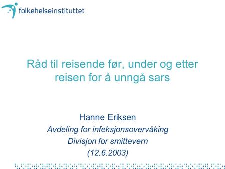 Råd til reisende før, under og etter reisen for å unngå sars Hanne Eriksen Avdeling for infeksjonsovervåking Divisjon for smittevern (12.6.2003)