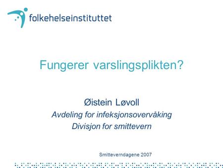 Fungerer varslingsplikten? Øistein Løvoll Avdeling for infeksjonsovervåking Divisjon for smittevern Smitteverndagene 2007.