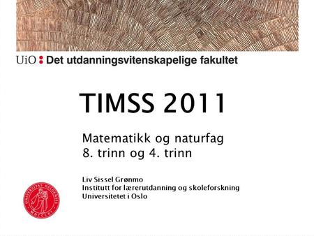 TIMSS 2011 Matematikk og naturfag 8. trinn og 4. trinn Liv Sissel Grønmo Institutt for lærerutdanning og skoleforskning Universitetet i Oslo.