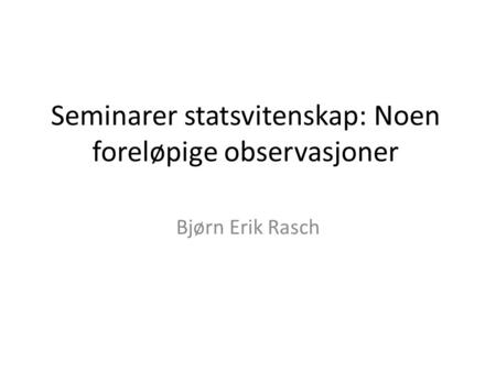 Seminarer statsvitenskap: Noen foreløpige observasjoner Bjørn Erik Rasch.