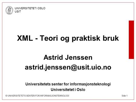 © UNIVERSITETETS SENTER FOR INFORMASJONSTEKNOLOGI UNIVERSITETET I OSLO USIT Side 1 XML - Teori og praktisk bruk Astrid Jenssen