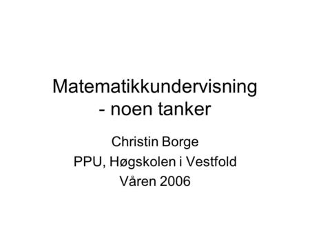 Matematikkundervisning - noen tanker Christin Borge PPU, Høgskolen i Vestfold Våren 2006.