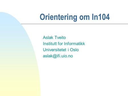 Orientering om In104 Aslak Tveito Institutt for Informatikk Universitetet i Oslo