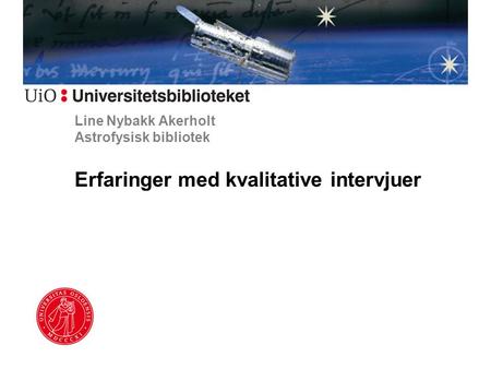 Line Nybakk Akerholt Astrofysisk bibliotek Erfaringer med kvalitative intervjuer.
