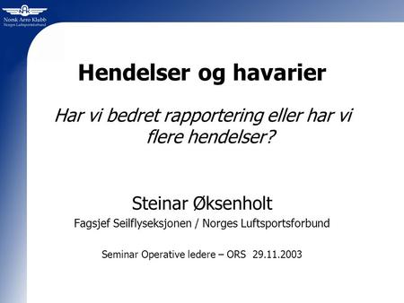 Hendelser og havarier Har vi bedret rapportering eller har vi flere hendelser? Steinar Øksenholt Fagsjef Seilflyseksjonen / Norges Luftsportsforbund Seminar.
