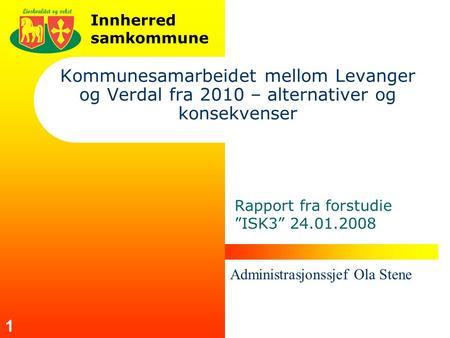 Innherred samkommune 1 Kommunesamarbeidet mellom Levanger og Verdal fra 2010 – alternativer og konsekvenser Rapport fra forstudie ”ISK3” 24.01.2008 Administrasjonssjef.