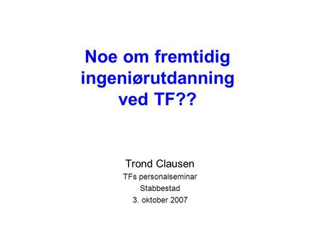 Noe om fremtidig ingeniørutdanning ved TF?? Trond Clausen TFs personalseminar Stabbestad 3. oktober 2007.