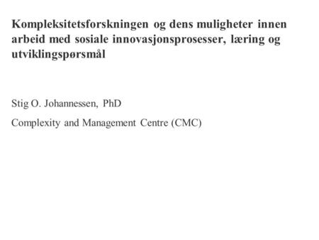 Kompleksitetsforskningen og dens muligheter innen arbeid med sosiale innovasjonsprosesser, læring og utviklingspørsmål Stig O. Johannessen, PhD Complexity.