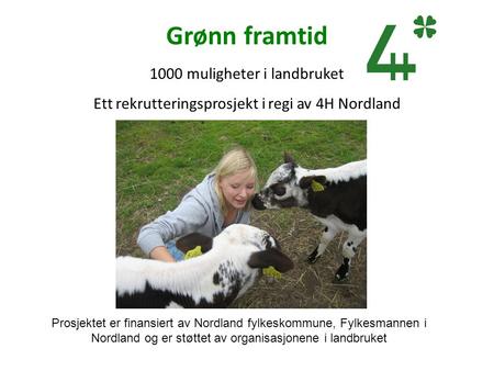 Grønn framtid 1000 muligheter i landbruket Ett rekrutteringsprosjekt i regi av 4H Nordland Prosjektet er finansiert av Nordland fylkeskommune, Fylkesmannen.
