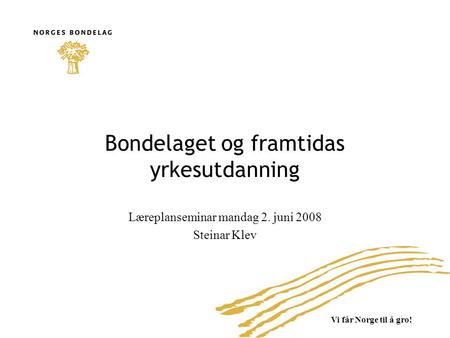 Vi får Norge til å gro! Bondelaget og framtidas yrkesutdanning Læreplanseminar mandag 2. juni 2008 Steinar Klev.