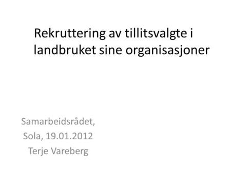 Rekruttering av tillitsvalgte i landbruket sine organisasjoner Samarbeidsrådet, Sola, 19.01.2012 Terje Vareberg.