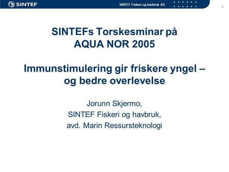 SINTEF Fiskeri og havbruk AS 1 SINTEFs Torskesminar på AQUA NOR 2005 Immunstimulering gir friskere yngel – og bedre overlevelse Jorunn Skjermo, SINTEF.