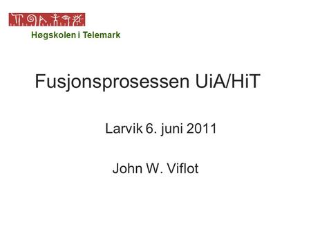 Fusjonsprosessen UiA/HiT Larvik 6. juni 2011 John W. Viflot Høgskolen i Telemark.