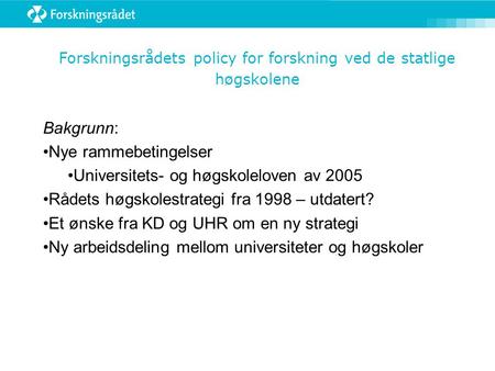 Forskningsrådets policy for forskning ved de statlige høgskolene Bakgrunn: Nye rammebetingelser Universitets- og høgskoleloven av 2005 Rådets høgskolestrategi.