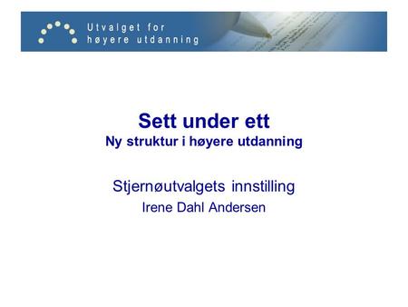 Sett under ett Ny struktur i høyere utdanning Stjernøutvalgets innstilling Irene Dahl Andersen.